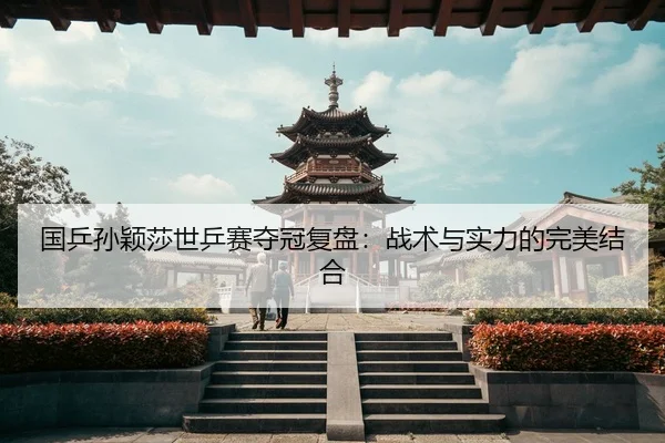 国乒孙颖莎世乒赛夺冠复盘：战术与实力的完美结合