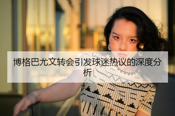 博格巴尤文转会引发球迷热议的深度分析