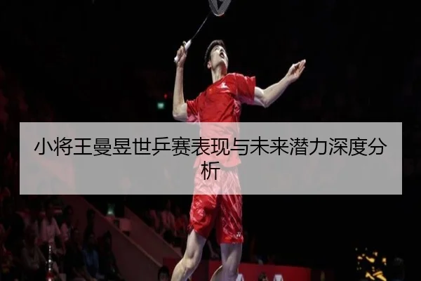 小将王曼昱世乒赛表现与未来潜力深度分析