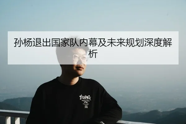 孙杨退出国家队内幕及未来规划深度解析