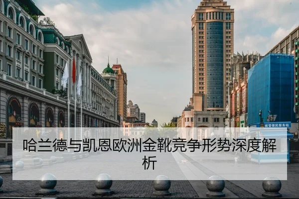哈兰德与凯恩欧洲金靴竞争形势深度解析